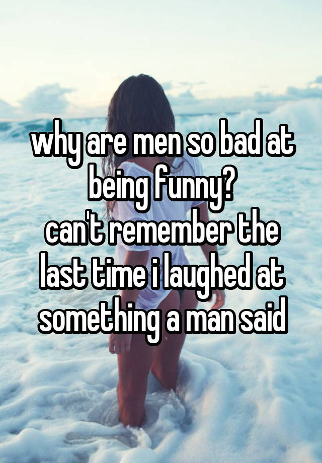 why are men so bad at being funny?
can't remember the last time i laughed at something a man said