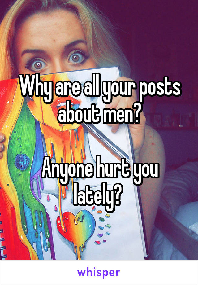 Why are all your posts about men?

Anyone hurt you lately? 