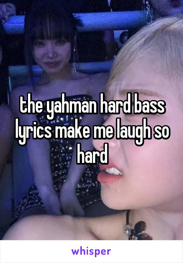 the yahman hard bass lyrics make me laugh so hard