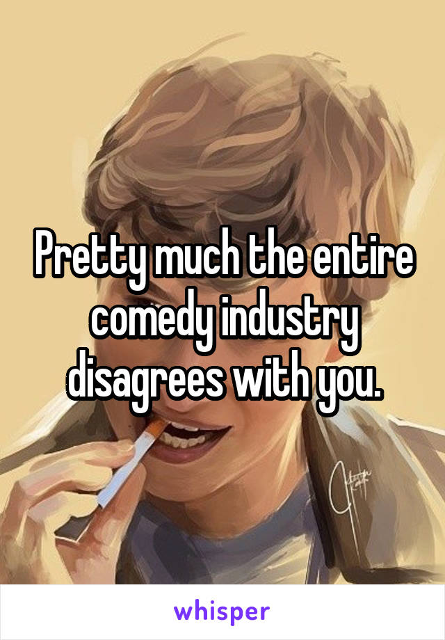 Pretty much the entire comedy industry disagrees with you.