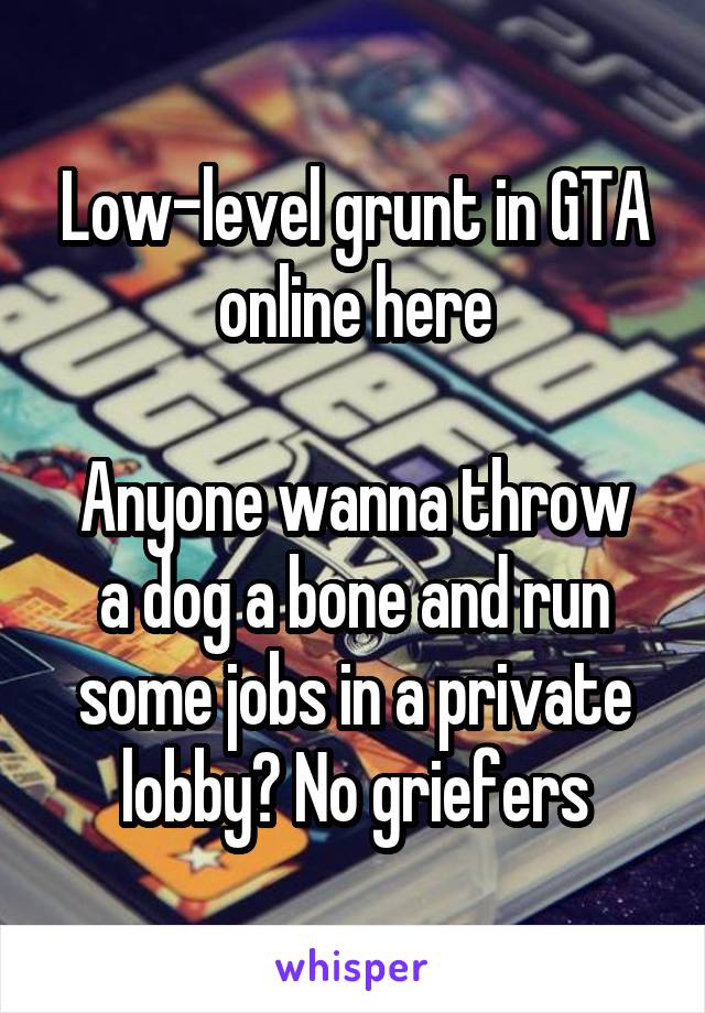 Low-level grunt in GTA online here

Anyone wanna throw a dog a bone and run some jobs in a private lobby? No griefers