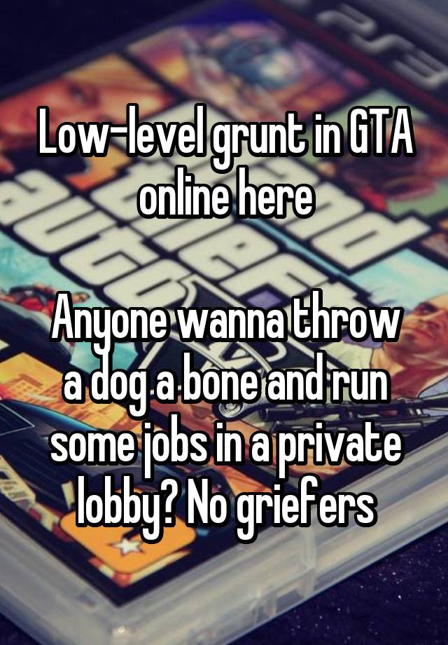 Low-level grunt in GTA online here

Anyone wanna throw a dog a bone and run some jobs in a private lobby? No griefers