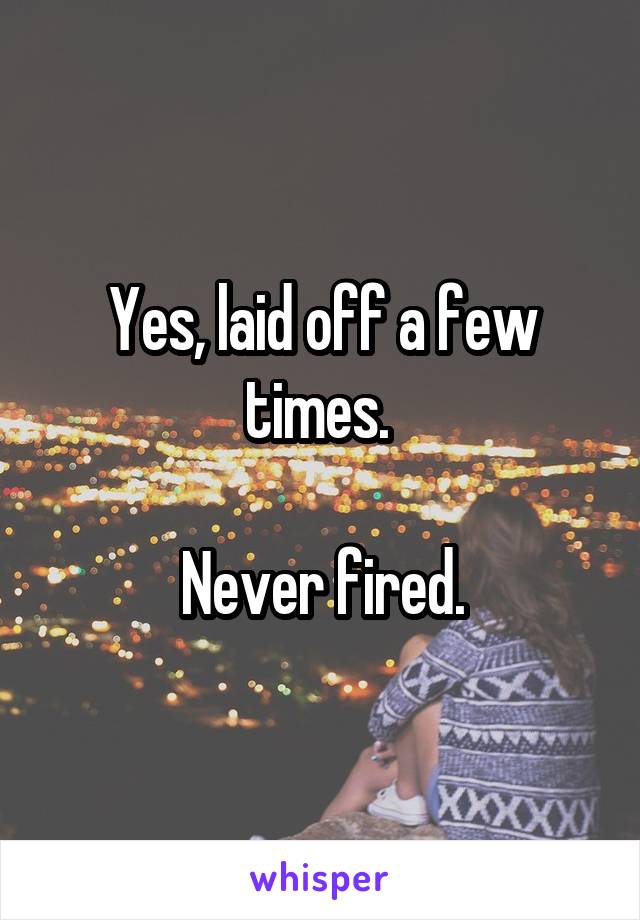 Yes, laid off a few times. 

Never fired.