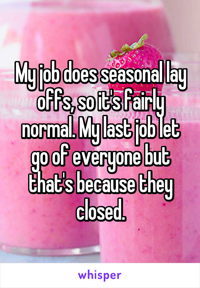 My job does seasonal lay offs, so it's fairly normal. My last job let go of everyone but that's because they closed.