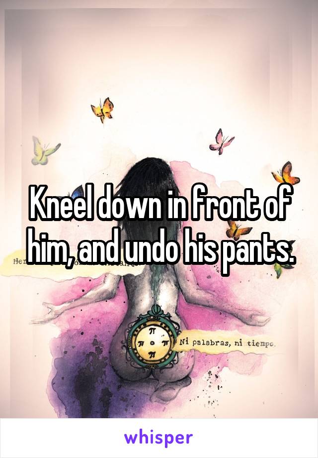 Kneel down in front of him, and undo his pants.