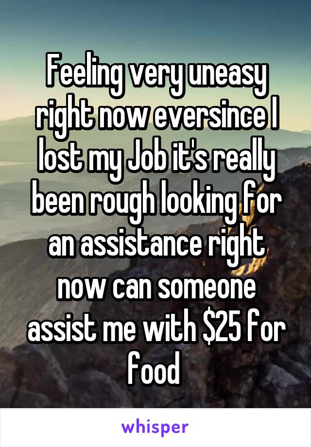 Feeling very uneasy right now eversince I lost my Job it's really been rough looking for an assistance right now can someone assist me with $25 for food 