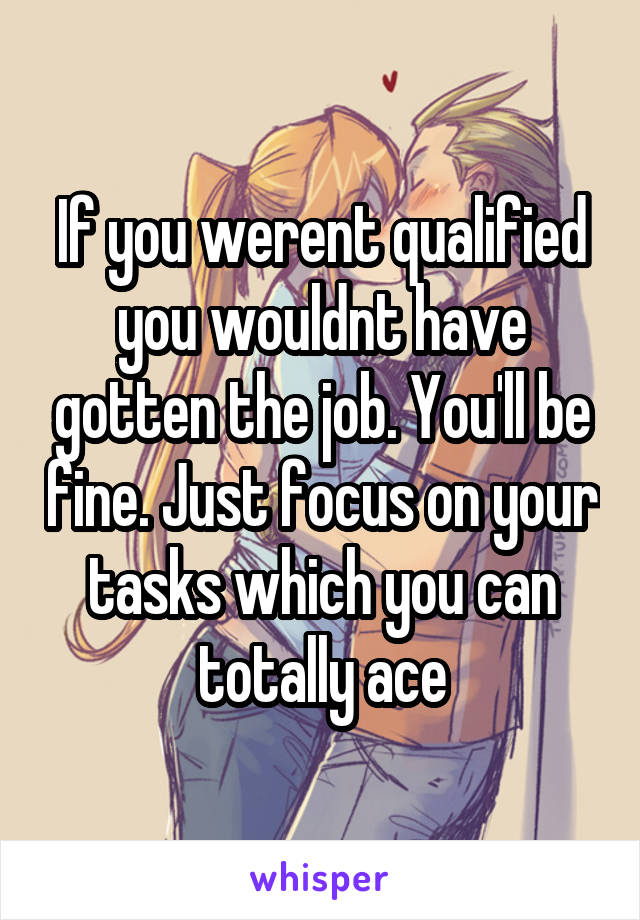 If you werent qualified you wouldnt have gotten the job. You'll be fine. Just focus on your tasks which you can totally ace