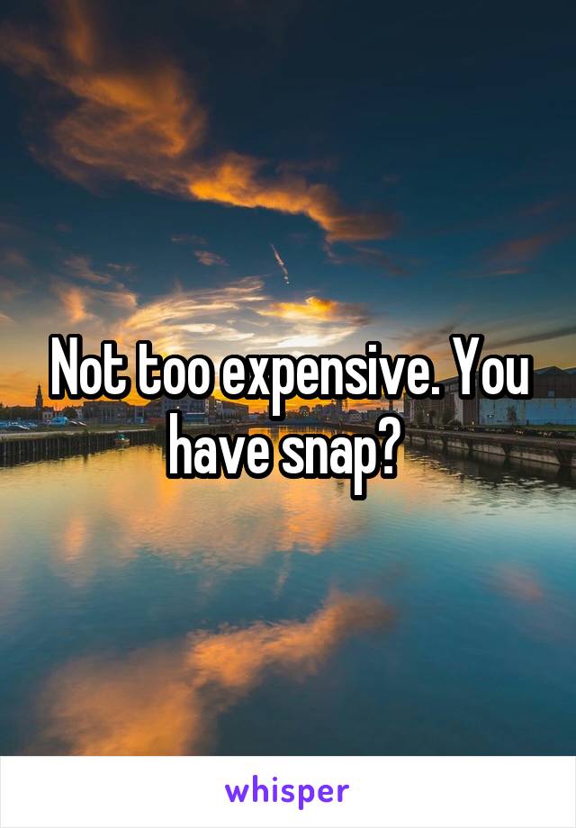 Not too expensive. You have snap? 