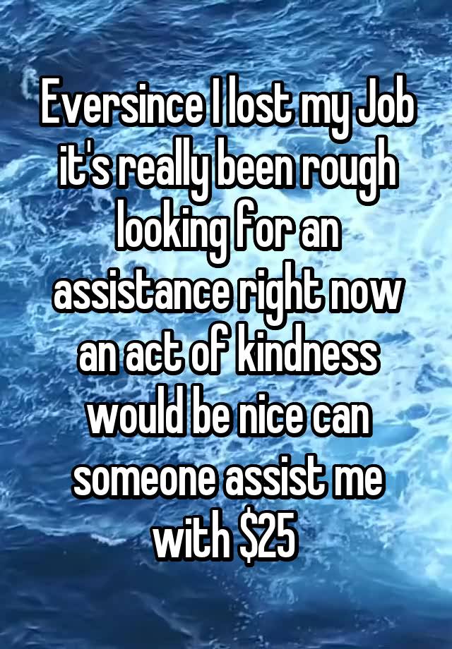 Eversince I lost my Job it's really been rough looking for an assistance right now an act of kindness would be nice can someone assist me with $25 