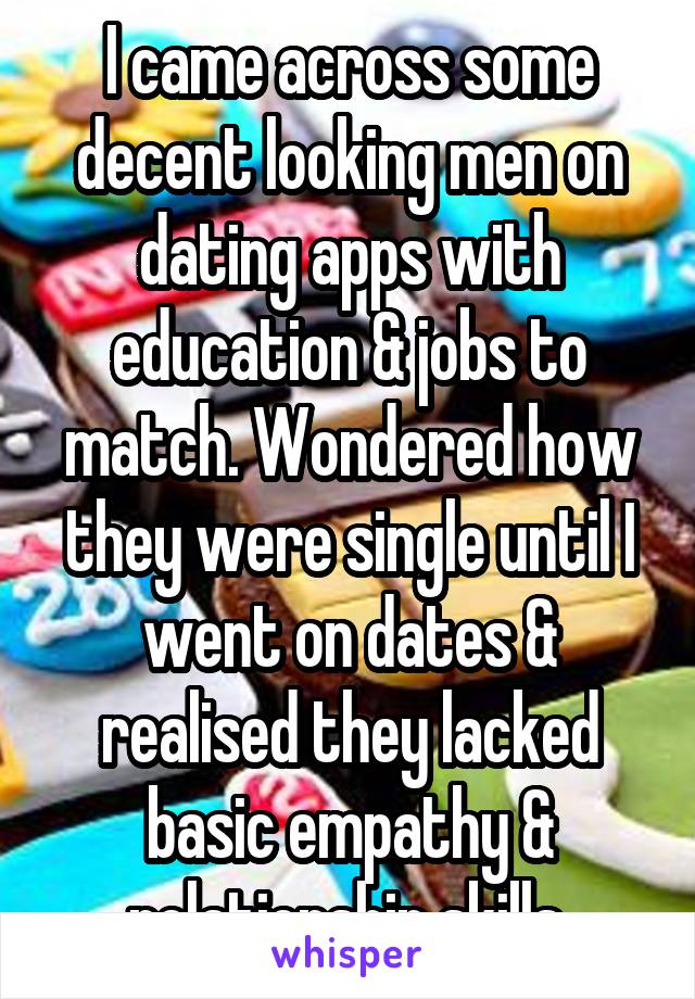 I came across some decent looking men on dating apps with education & jobs to match. Wondered how they were single until I went on dates & realised they lacked basic empathy & relationship skills.