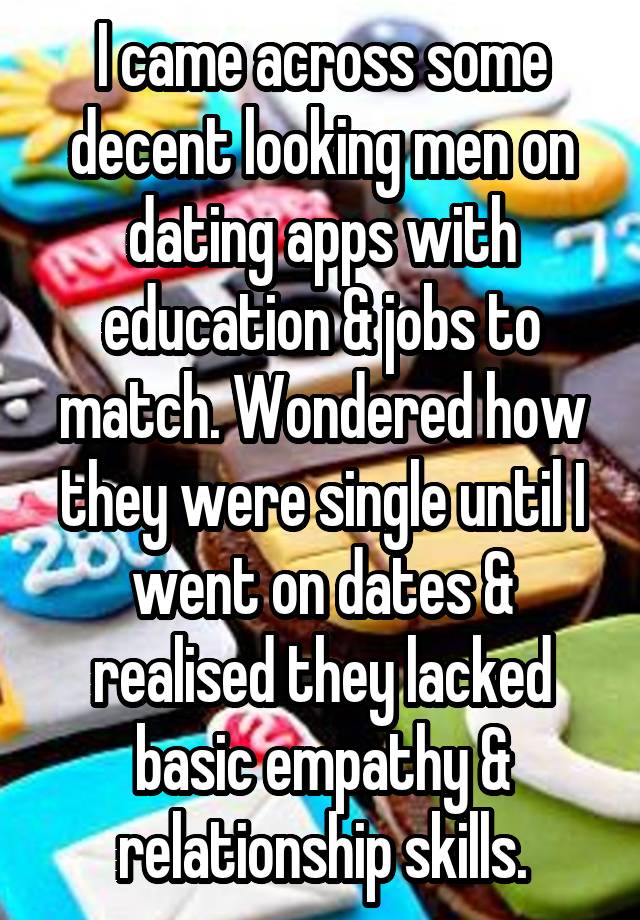 I came across some decent looking men on dating apps with education & jobs to match. Wondered how they were single until I went on dates & realised they lacked basic empathy & relationship skills.