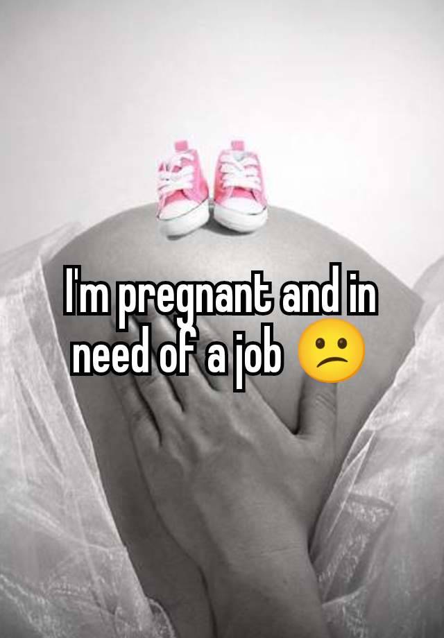 I'm pregnant and in need of a job 😕