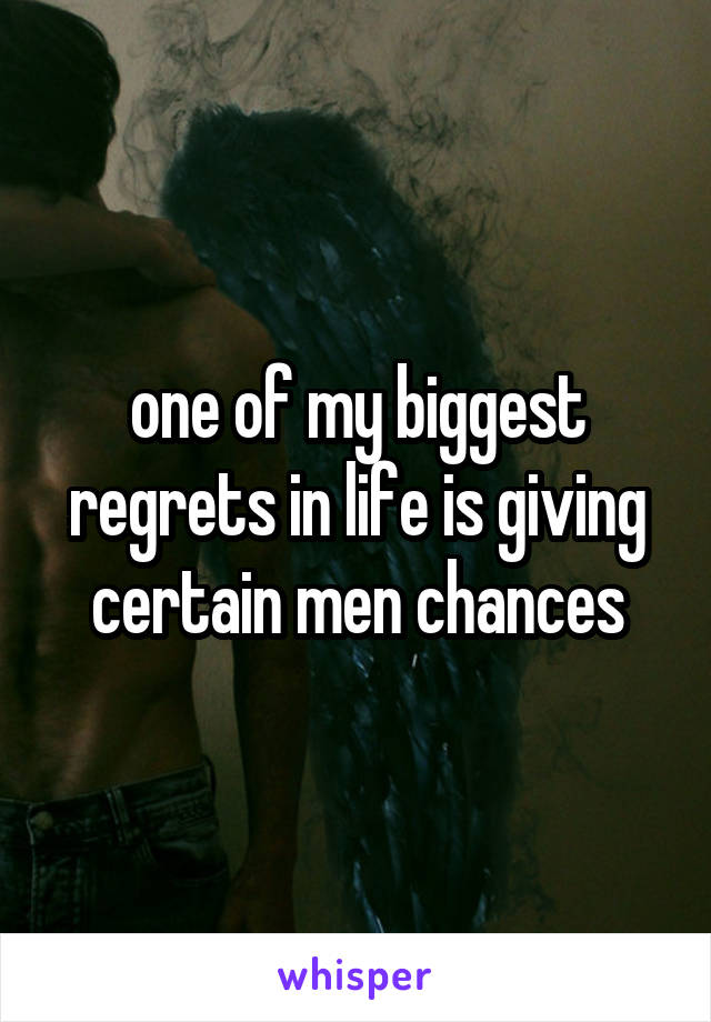 one of my biggest regrets in life is giving certain men chances