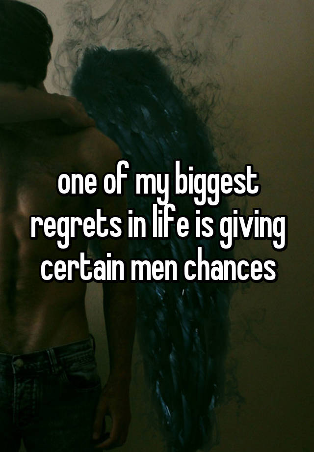 one of my biggest regrets in life is giving certain men chances