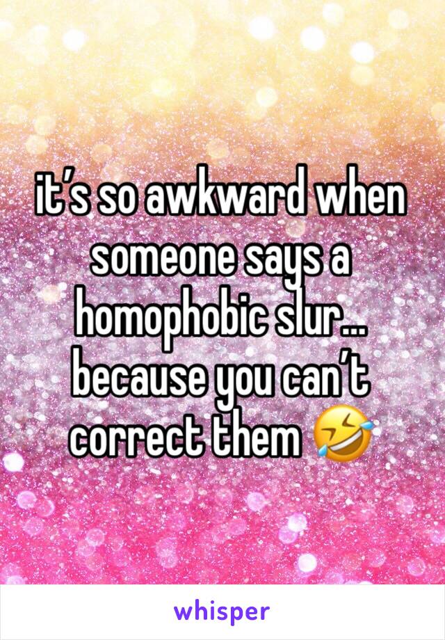 it’s so awkward when someone says a homophobic slur… because you can’t correct them 🤣