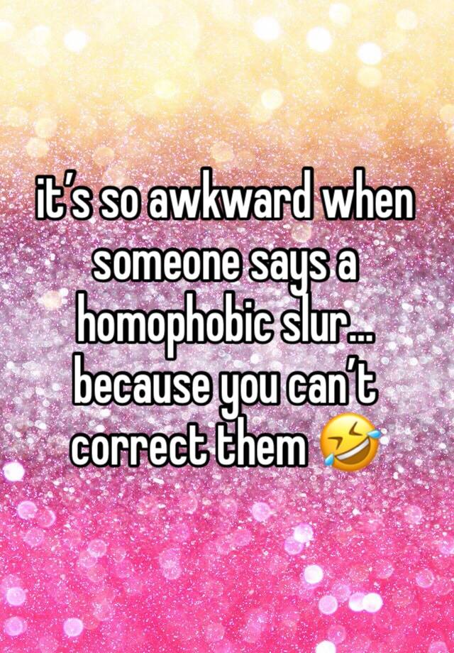 it’s so awkward when someone says a homophobic slur… because you can’t correct them 🤣