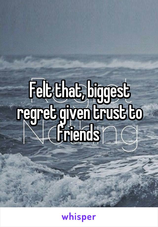 Felt that, biggest regret given trust to friends 