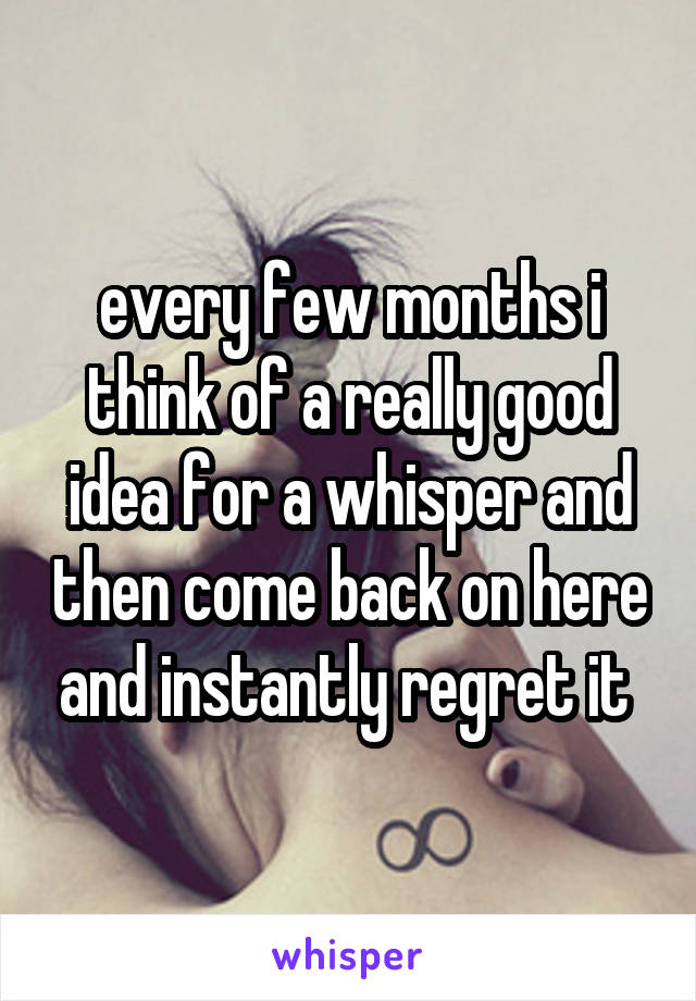 every few months i think of a really good idea for a whisper and then come back on here and instantly regret it 