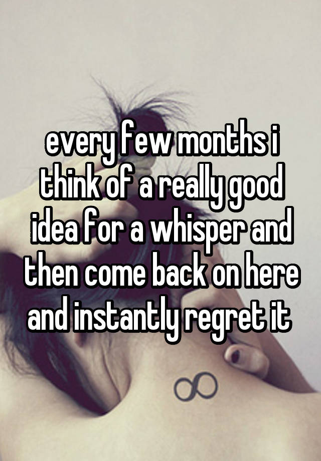 every few months i think of a really good idea for a whisper and then come back on here and instantly regret it 