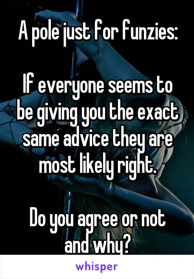 A pole just for funzies:

If everyone seems to be giving you the exact same advice they are most likely right.

Do you agree or not and why?