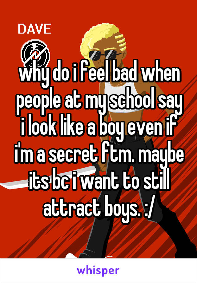 why do i feel bad when people at my school say i look like a boy even if i'm a secret ftm. maybe its bc i want to still attract boys. :/