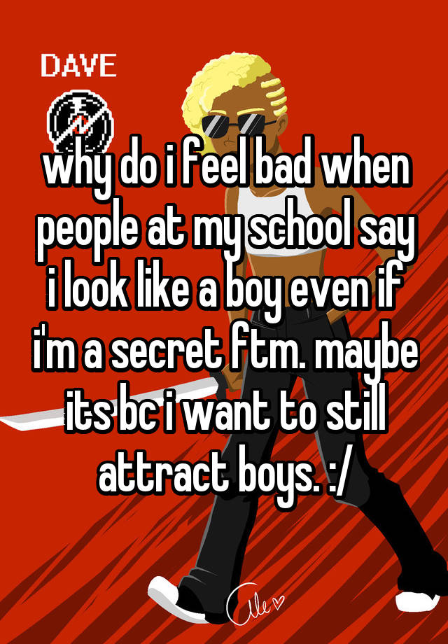 why do i feel bad when people at my school say i look like a boy even if i'm a secret ftm. maybe its bc i want to still attract boys. :/