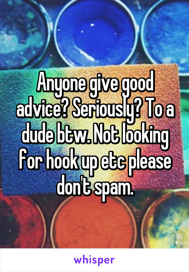 Anyone give good advice? Seriously? To a dude btw. Not looking for hook up etc please don't spam.