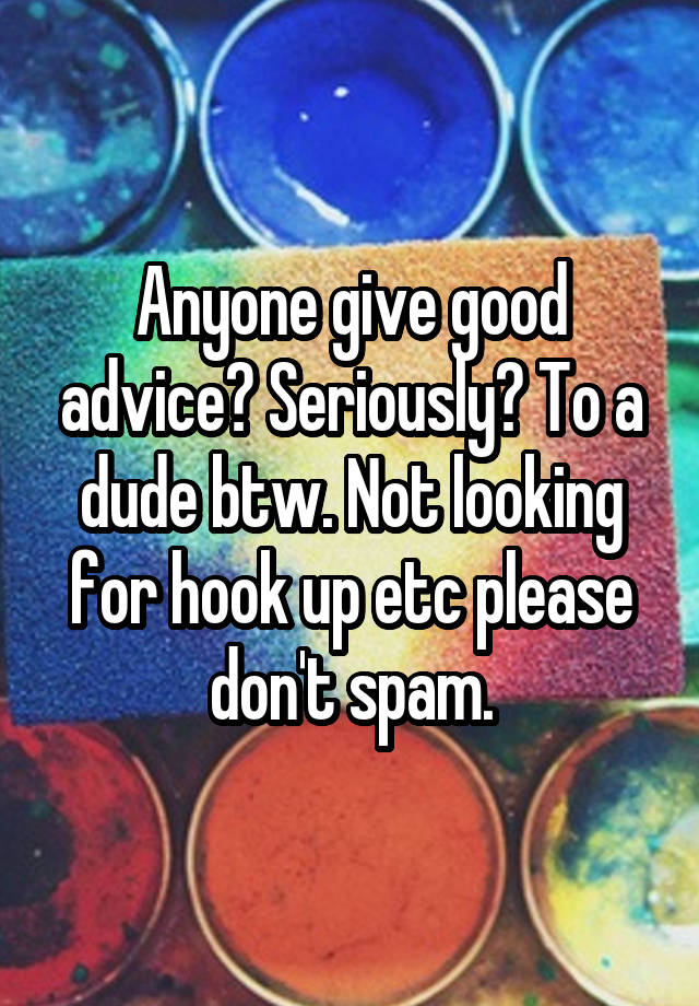 Anyone give good advice? Seriously? To a dude btw. Not looking for hook up etc please don't spam.