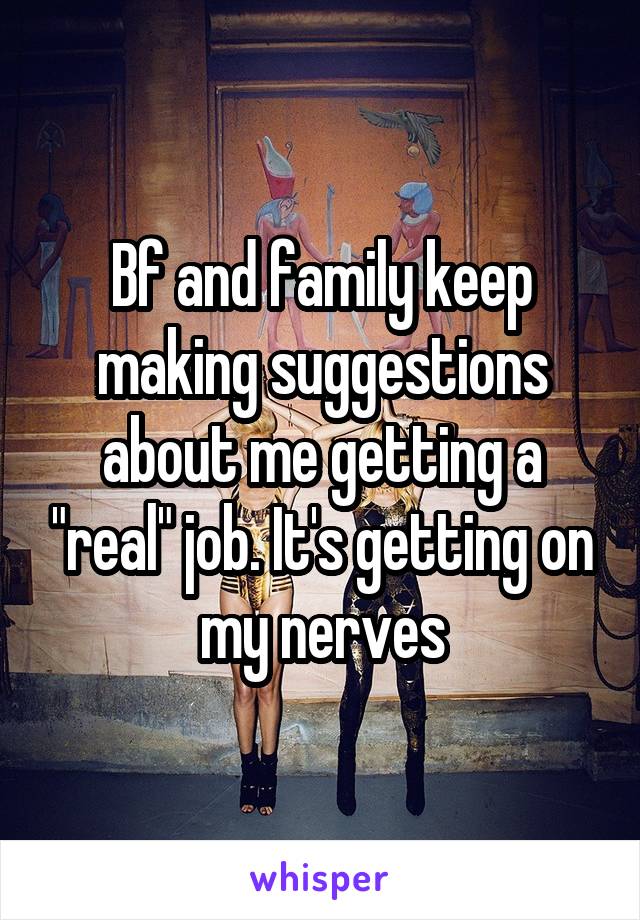 Bf and family keep making suggestions about me getting a "real" job. It's getting on my nerves