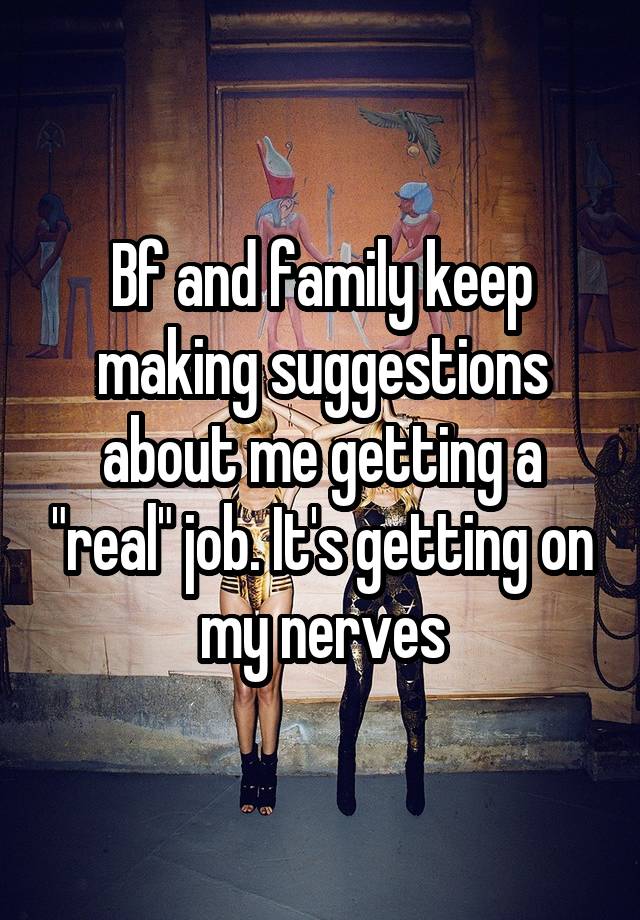 Bf and family keep making suggestions about me getting a "real" job. It's getting on my nerves