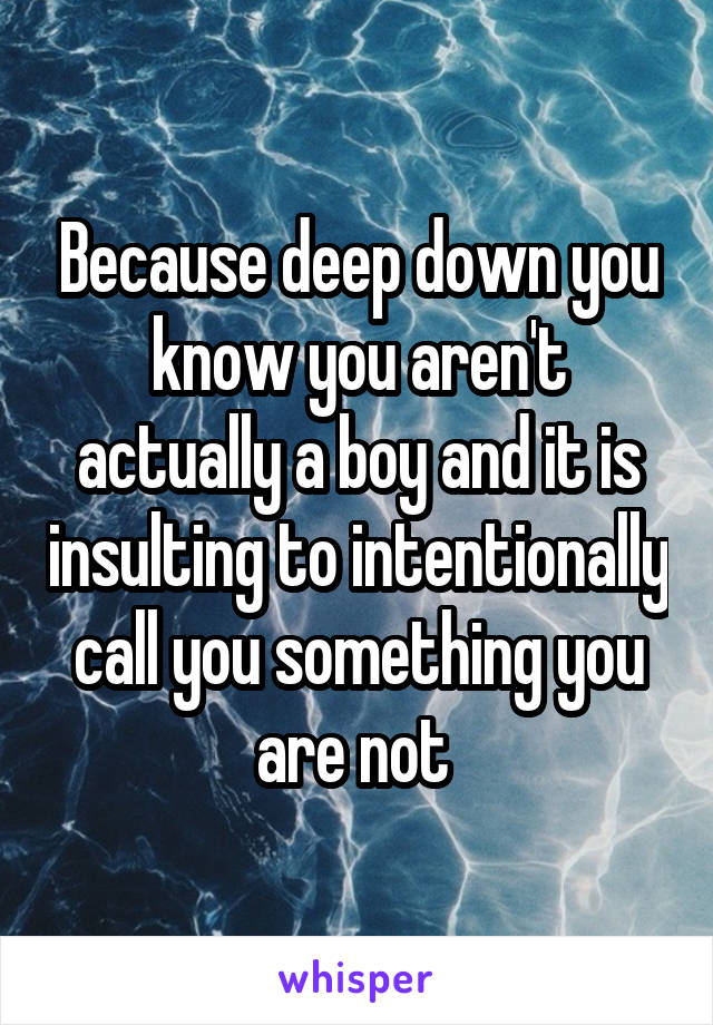 Because deep down you know you aren't actually a boy and it is insulting to intentionally call you something you are not 