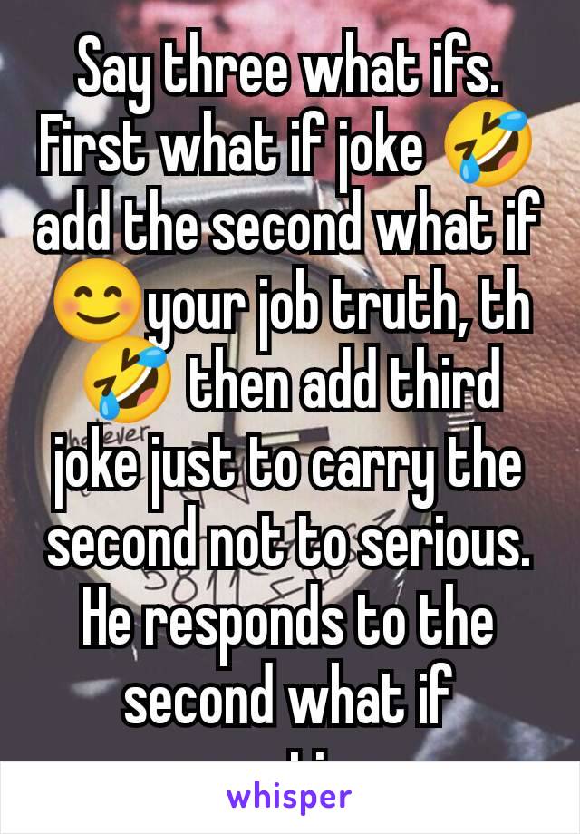 Say three what ifs. First what if joke 🤣add the second what if😊your job truth, th 🤣 then add third joke just to carry the second not to serious. He responds to the second what if negative.