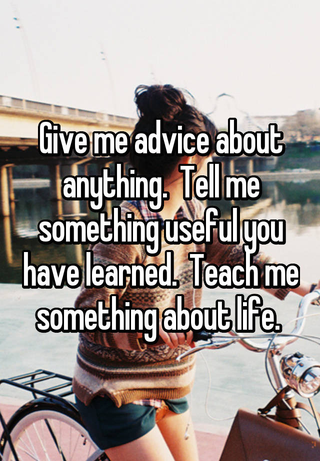 Give me advice about anything.  Tell me something useful you have learned.  Teach me something about life. 