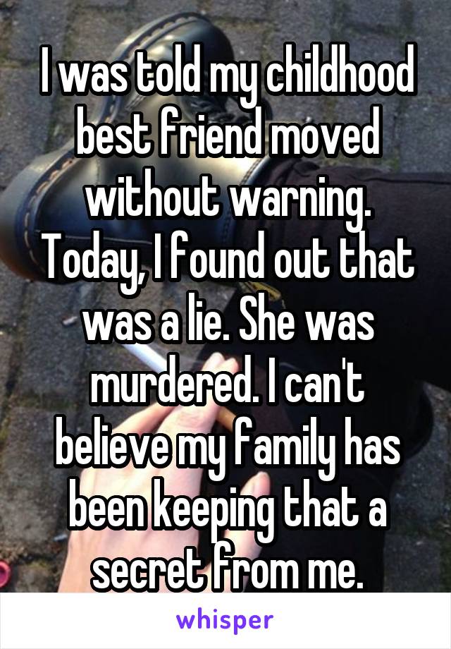 I was told my childhood best friend moved without warning. Today, I found out that was a lie. She was murdered. I can't believe my family has been keeping that a secret from me.