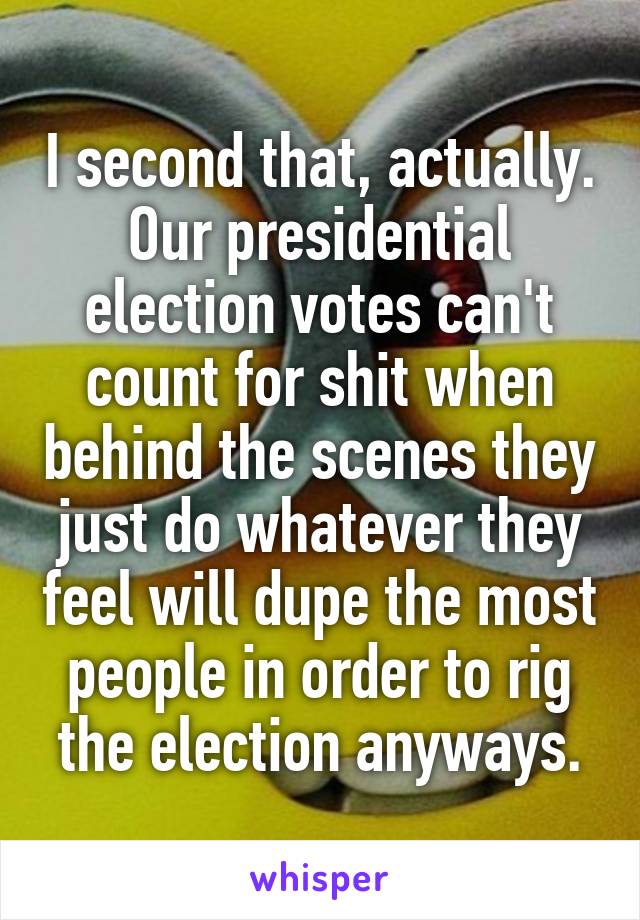 I second that, actually.
Our presidential election votes can't count for shit when behind the scenes they just do whatever they feel will dupe the most people in order to rig the election anyways.