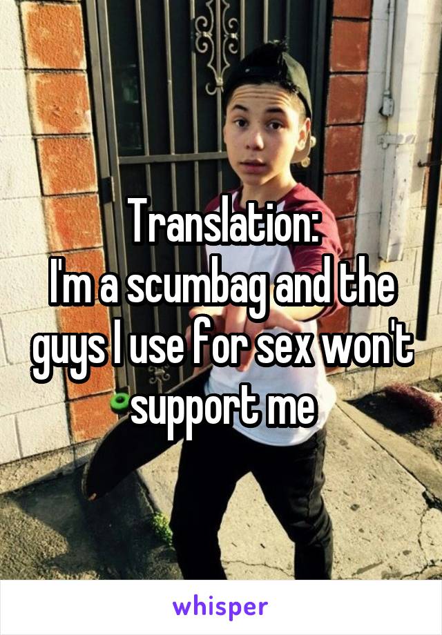 Translation:
I'm a scumbag and the guys I use for sex won't support me