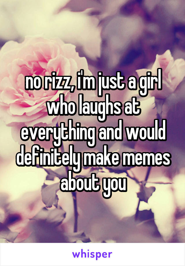 no rizz, i'm just a girl who laughs at everything and would definitely make memes about you