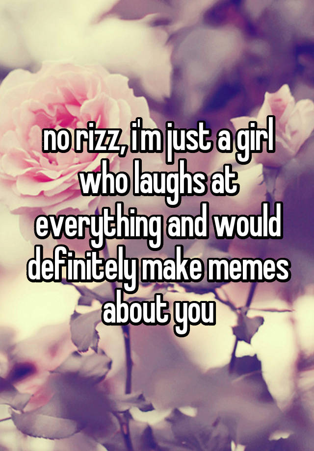 no rizz, i'm just a girl who laughs at everything and would definitely make memes about you