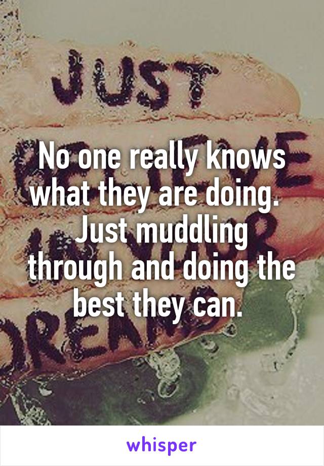 No one really knows what they are doing.  
Just muddling through and doing the best they can. 