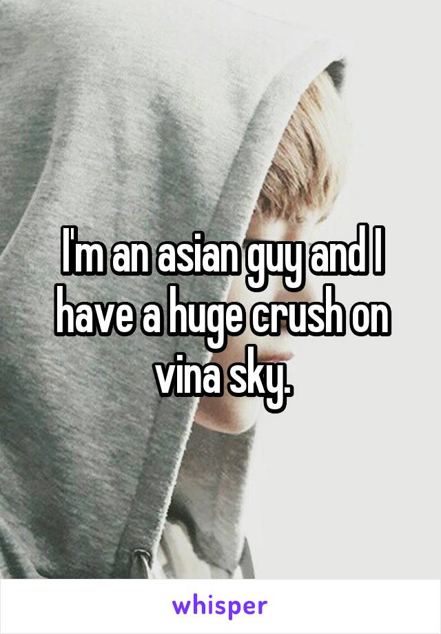 I'm an asian guy and I have a huge crush on vina sky.