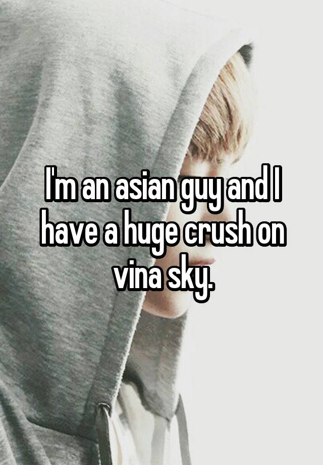 I'm an asian guy and I have a huge crush on vina sky.