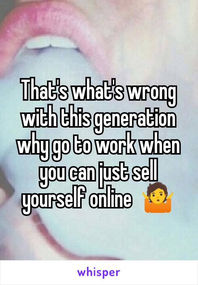 That's what's wrong with this generation why go to work when you can just sell yourself online  🤷