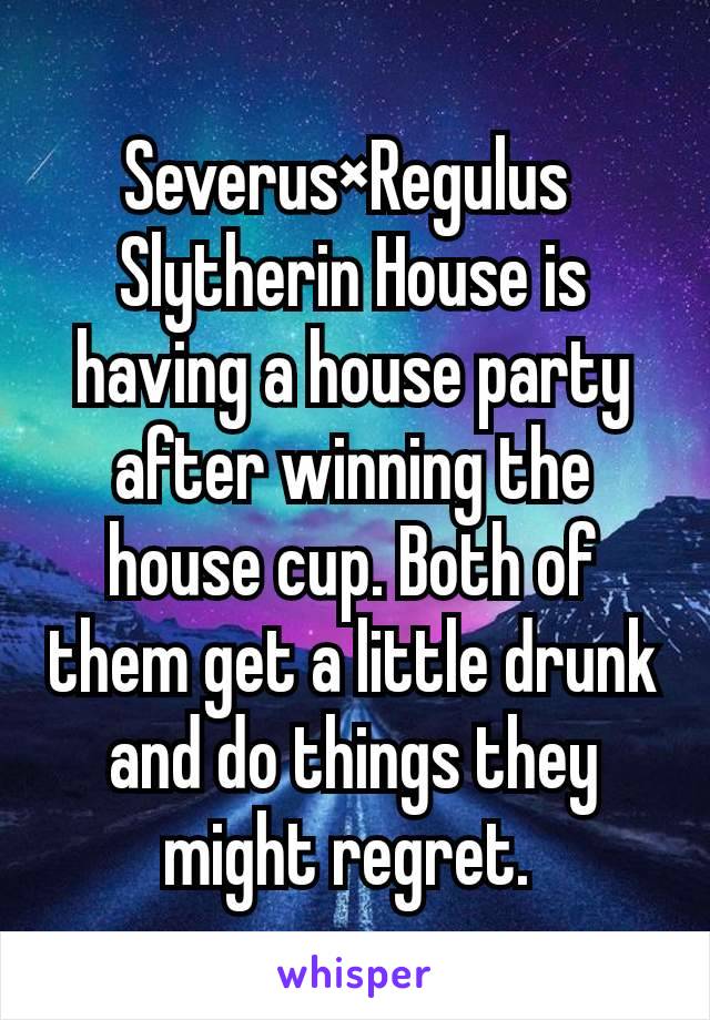 
Severus×Regulus 
Slytherin House is having a house party after winning the house cup. Both of them get a little drunk and do things they might regret. 
