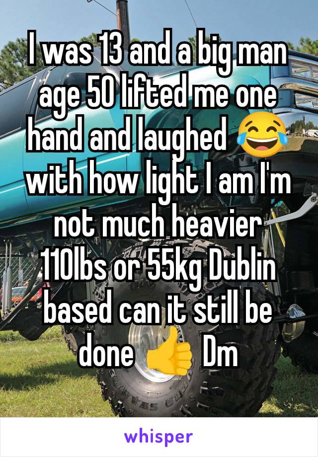 I was 13 and a big man age 50 lifted me one hand and laughed 😂 with how light I am I'm not much heavier 110lbs or 55kg Dublin based can it still be done 👍 Dm