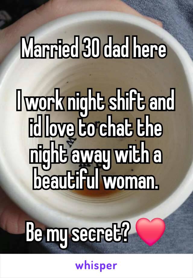 Married 30 dad here 

I work night shift and id love to chat the night away with a beautiful woman.

Be my secret? ❤️