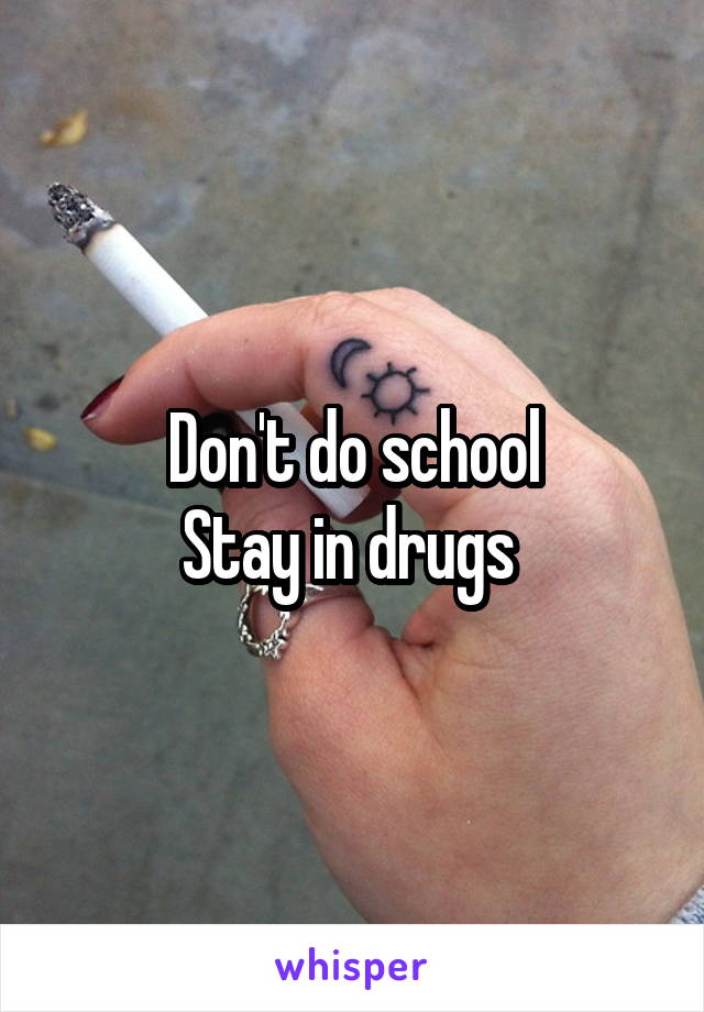 Don't do school
Stay in drugs 