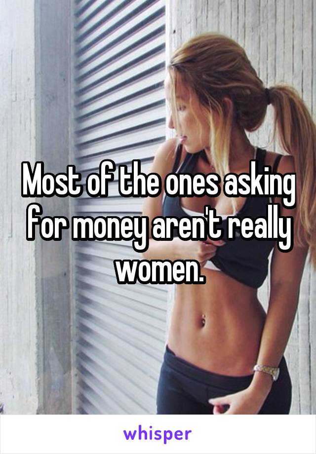 Most of the ones asking for money aren't really women.