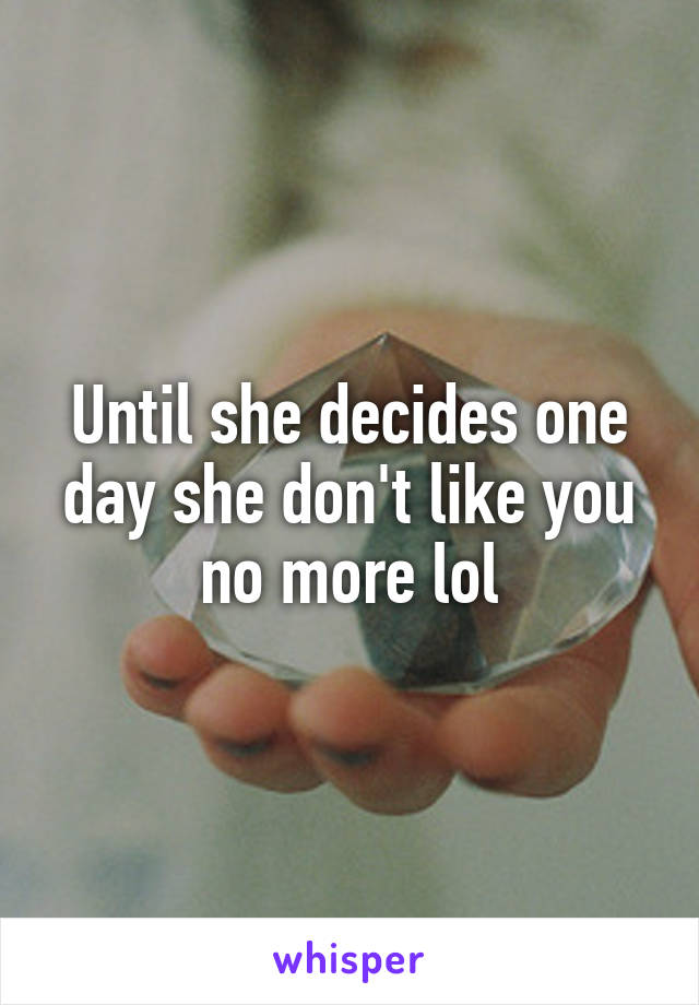 Until she decides one day she don't like you no more lol