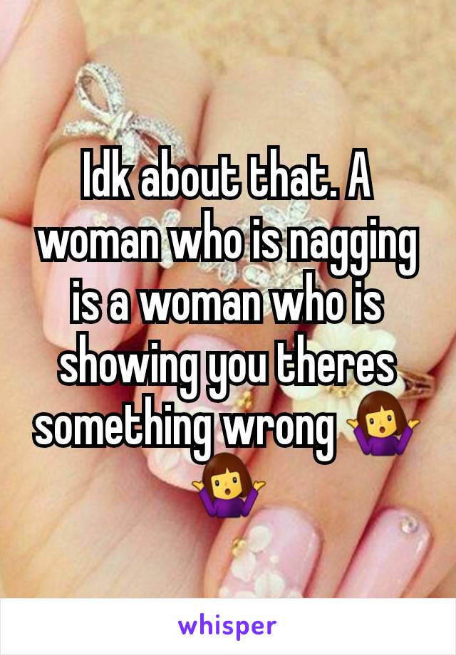 Idk about that. A woman who is nagging is a woman who is showing you theres something wrong 🤷‍♀️🤷‍♀️