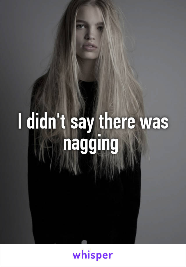 I didn't say there was nagging 